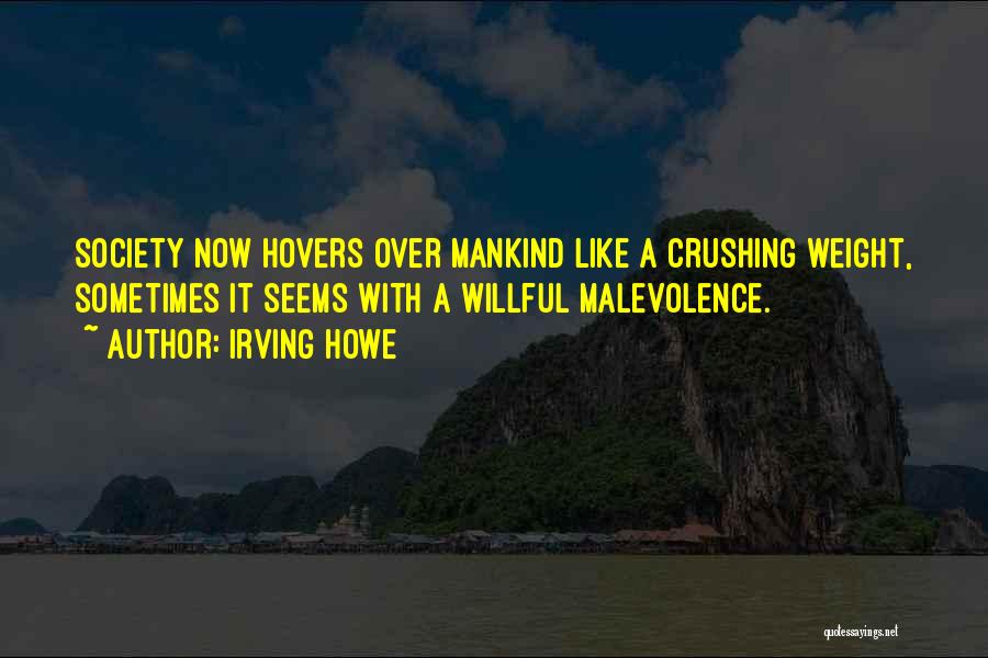 Irving Howe Quotes: Society Now Hovers Over Mankind Like A Crushing Weight, Sometimes It Seems With A Willful Malevolence.