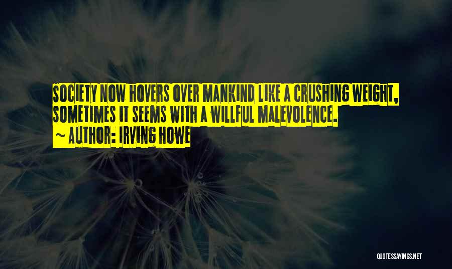 Irving Howe Quotes: Society Now Hovers Over Mankind Like A Crushing Weight, Sometimes It Seems With A Willful Malevolence.