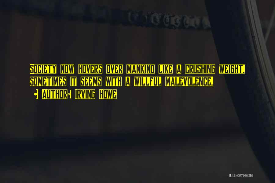 Irving Howe Quotes: Society Now Hovers Over Mankind Like A Crushing Weight, Sometimes It Seems With A Willful Malevolence.