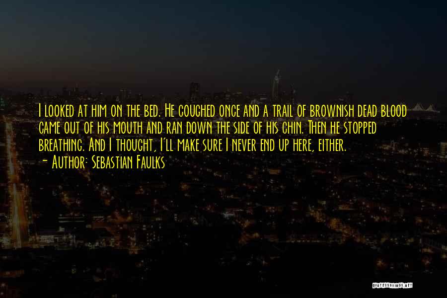 Sebastian Faulks Quotes: I Looked At Him On The Bed. He Coughed Once And A Trail Of Brownish Dead Blood Came Out Of