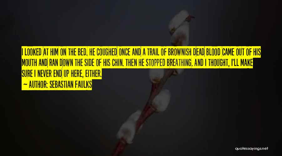 Sebastian Faulks Quotes: I Looked At Him On The Bed. He Coughed Once And A Trail Of Brownish Dead Blood Came Out Of
