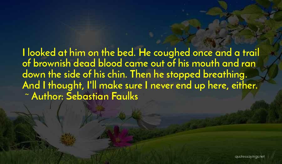 Sebastian Faulks Quotes: I Looked At Him On The Bed. He Coughed Once And A Trail Of Brownish Dead Blood Came Out Of