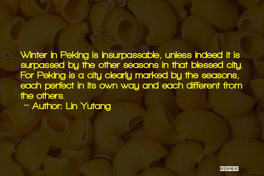 Lin Yutang Quotes: Winter In Peking Is Insurpassable, Unless Indeed It Is Surpassed By The Other Seasons In That Blessed City. For Peking