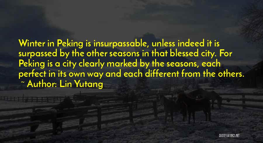 Lin Yutang Quotes: Winter In Peking Is Insurpassable, Unless Indeed It Is Surpassed By The Other Seasons In That Blessed City. For Peking