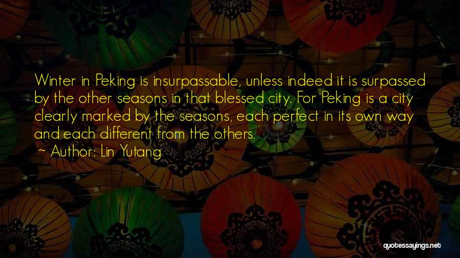 Lin Yutang Quotes: Winter In Peking Is Insurpassable, Unless Indeed It Is Surpassed By The Other Seasons In That Blessed City. For Peking