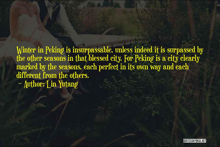 Lin Yutang Quotes: Winter In Peking Is Insurpassable, Unless Indeed It Is Surpassed By The Other Seasons In That Blessed City. For Peking