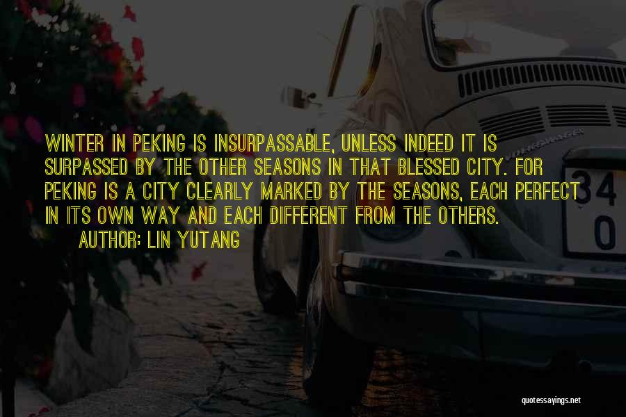 Lin Yutang Quotes: Winter In Peking Is Insurpassable, Unless Indeed It Is Surpassed By The Other Seasons In That Blessed City. For Peking