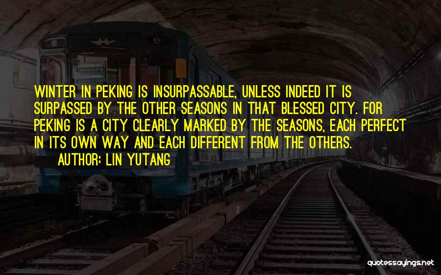 Lin Yutang Quotes: Winter In Peking Is Insurpassable, Unless Indeed It Is Surpassed By The Other Seasons In That Blessed City. For Peking