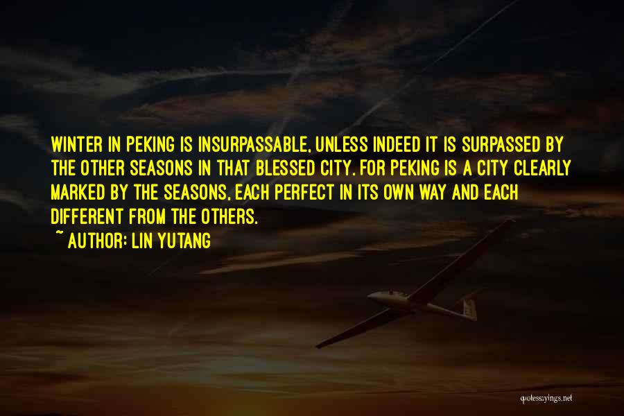 Lin Yutang Quotes: Winter In Peking Is Insurpassable, Unless Indeed It Is Surpassed By The Other Seasons In That Blessed City. For Peking