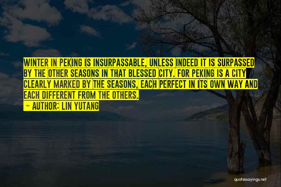 Lin Yutang Quotes: Winter In Peking Is Insurpassable, Unless Indeed It Is Surpassed By The Other Seasons In That Blessed City. For Peking