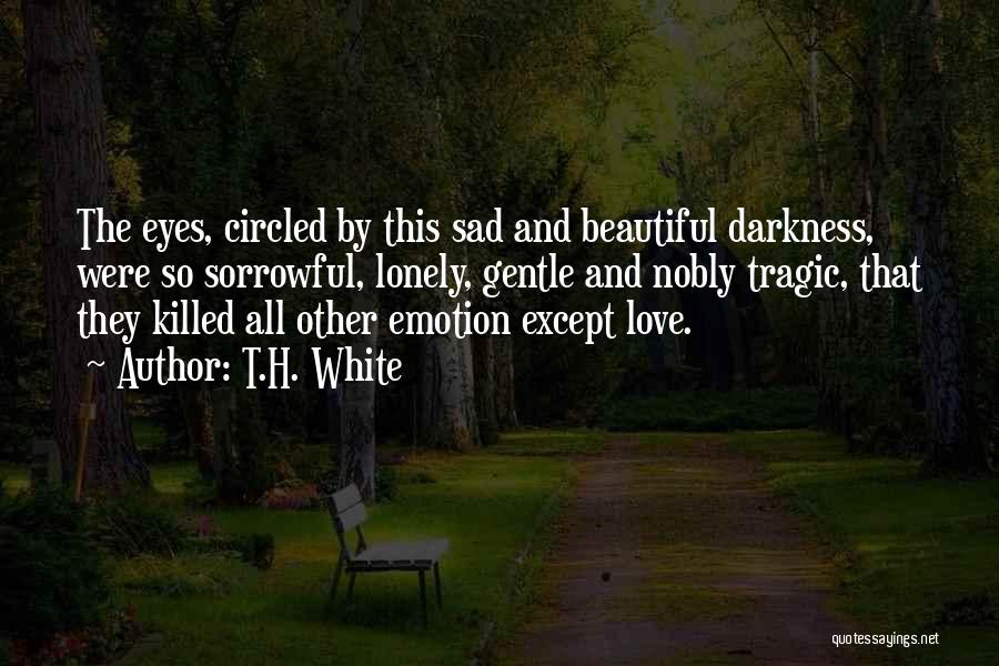 T.H. White Quotes: The Eyes, Circled By This Sad And Beautiful Darkness, Were So Sorrowful, Lonely, Gentle And Nobly Tragic, That They Killed