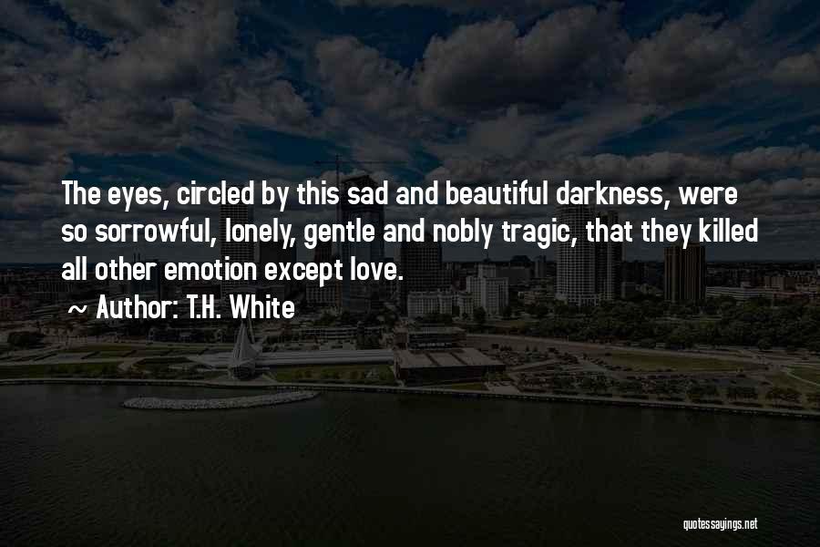 T.H. White Quotes: The Eyes, Circled By This Sad And Beautiful Darkness, Were So Sorrowful, Lonely, Gentle And Nobly Tragic, That They Killed