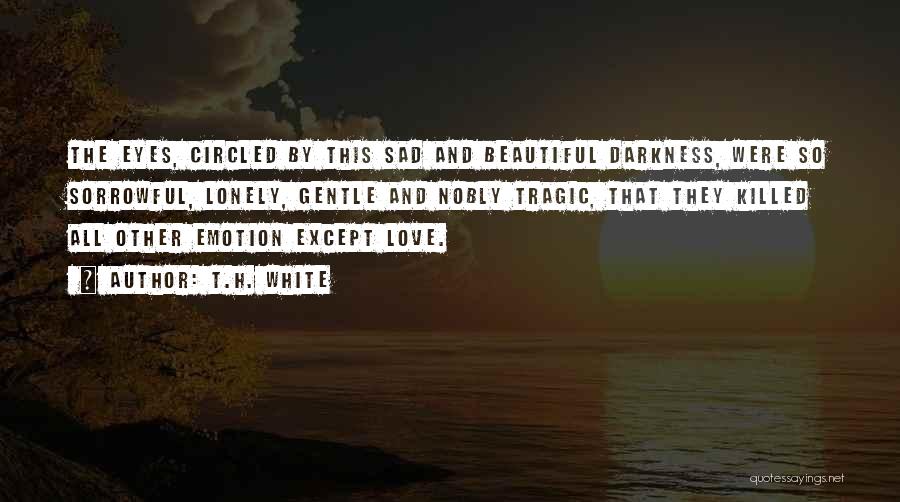 T.H. White Quotes: The Eyes, Circled By This Sad And Beautiful Darkness, Were So Sorrowful, Lonely, Gentle And Nobly Tragic, That They Killed