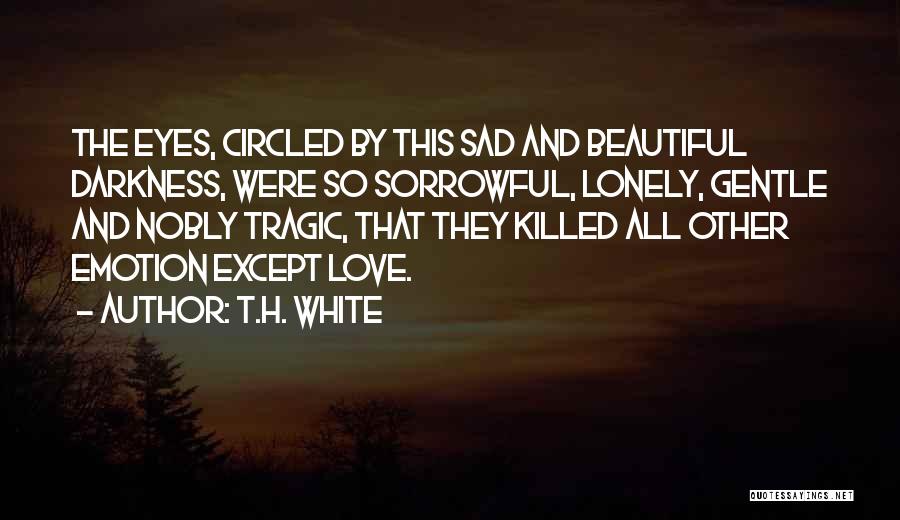 T.H. White Quotes: The Eyes, Circled By This Sad And Beautiful Darkness, Were So Sorrowful, Lonely, Gentle And Nobly Tragic, That They Killed