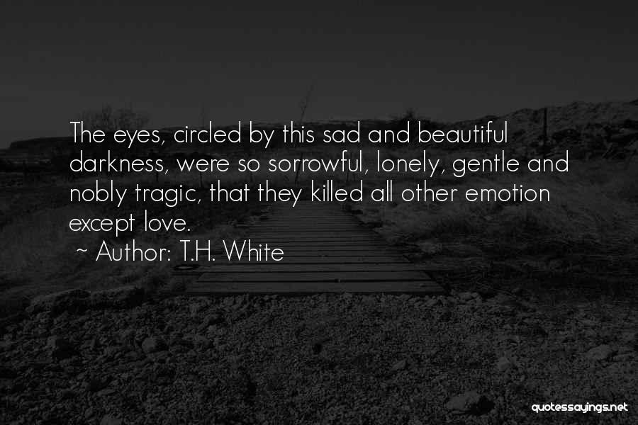 T.H. White Quotes: The Eyes, Circled By This Sad And Beautiful Darkness, Were So Sorrowful, Lonely, Gentle And Nobly Tragic, That They Killed