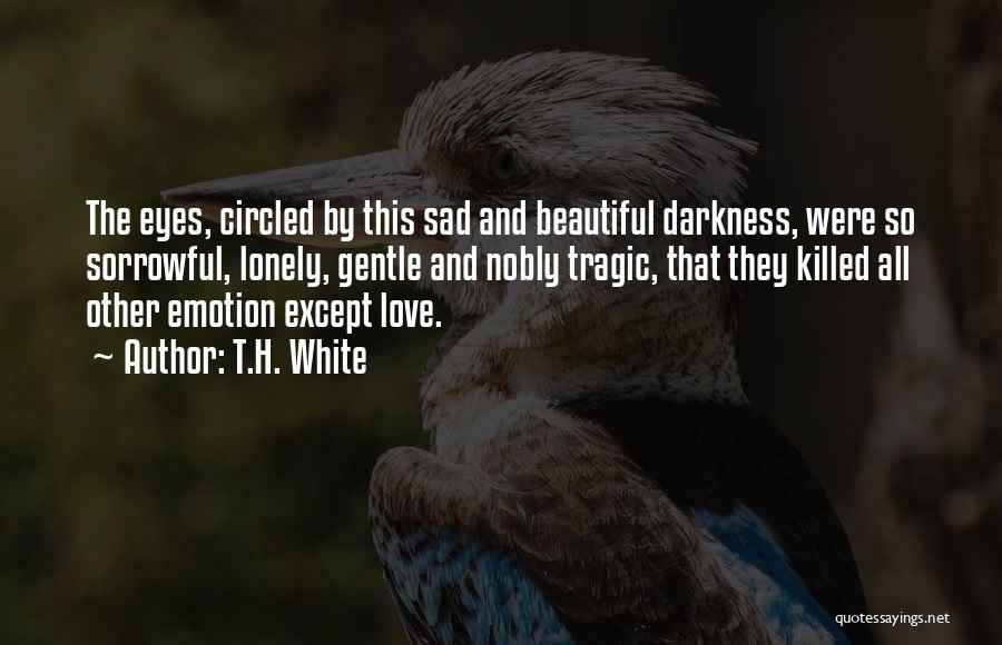 T.H. White Quotes: The Eyes, Circled By This Sad And Beautiful Darkness, Were So Sorrowful, Lonely, Gentle And Nobly Tragic, That They Killed