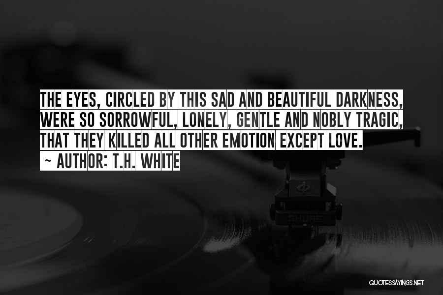 T.H. White Quotes: The Eyes, Circled By This Sad And Beautiful Darkness, Were So Sorrowful, Lonely, Gentle And Nobly Tragic, That They Killed