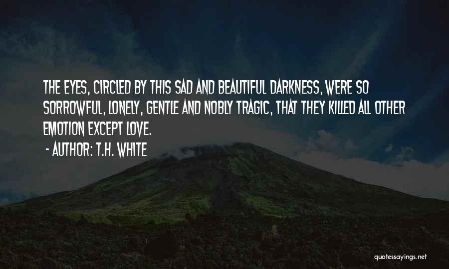 T.H. White Quotes: The Eyes, Circled By This Sad And Beautiful Darkness, Were So Sorrowful, Lonely, Gentle And Nobly Tragic, That They Killed