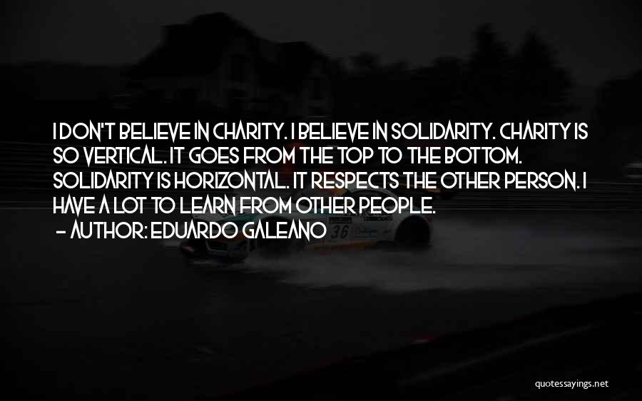 Eduardo Galeano Quotes: I Don't Believe In Charity. I Believe In Solidarity. Charity Is So Vertical. It Goes From The Top To The