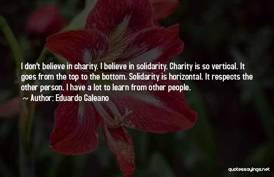 Eduardo Galeano Quotes: I Don't Believe In Charity. I Believe In Solidarity. Charity Is So Vertical. It Goes From The Top To The