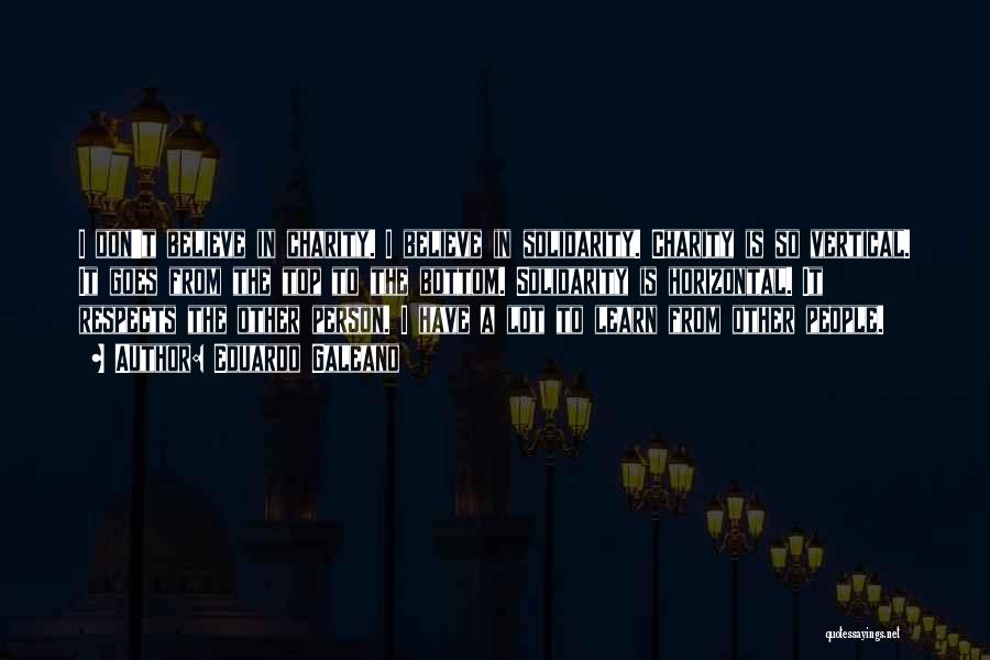 Eduardo Galeano Quotes: I Don't Believe In Charity. I Believe In Solidarity. Charity Is So Vertical. It Goes From The Top To The