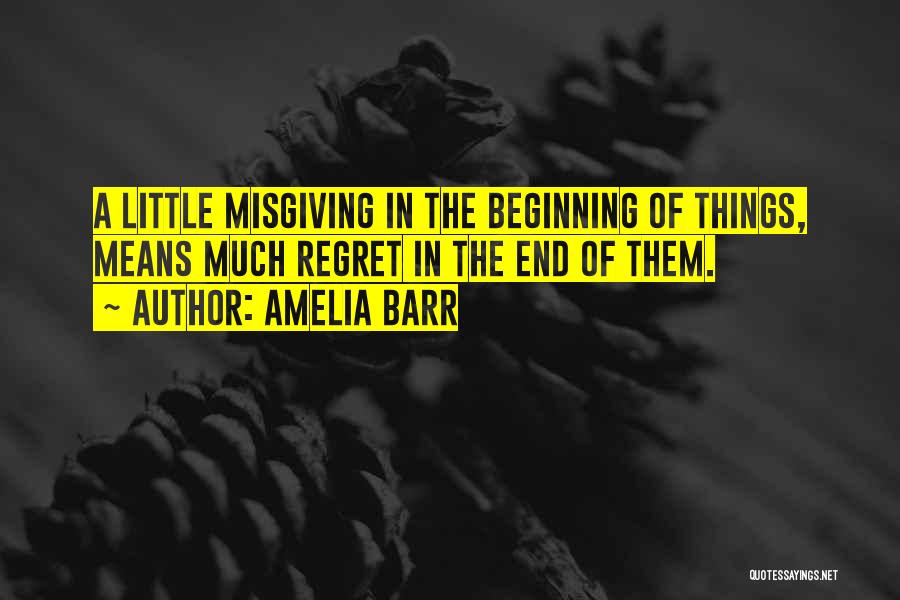 Amelia Barr Quotes: A Little Misgiving In The Beginning Of Things, Means Much Regret In The End Of Them.