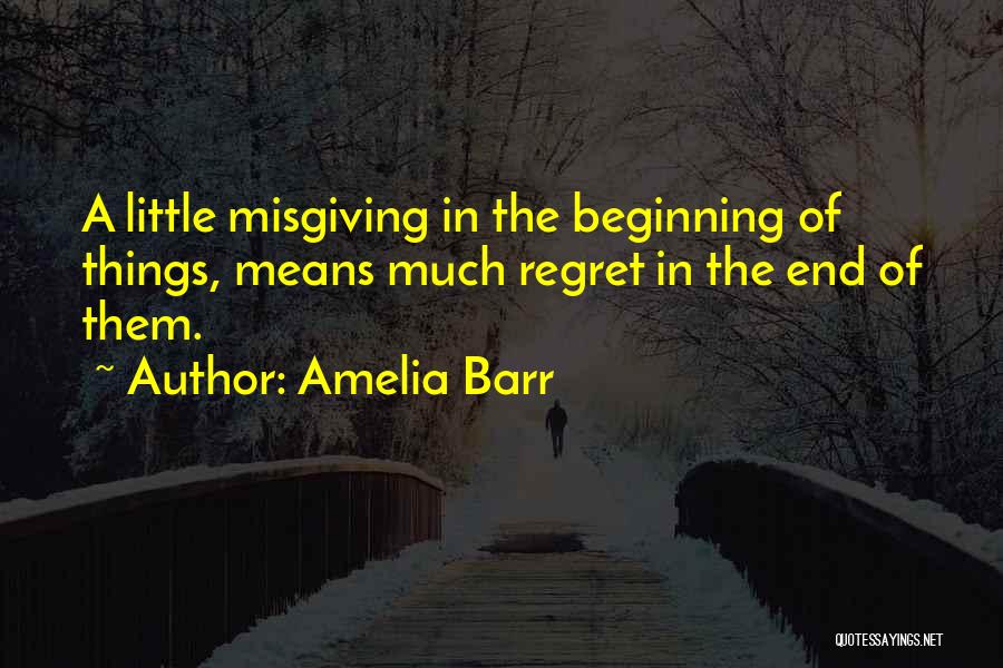 Amelia Barr Quotes: A Little Misgiving In The Beginning Of Things, Means Much Regret In The End Of Them.