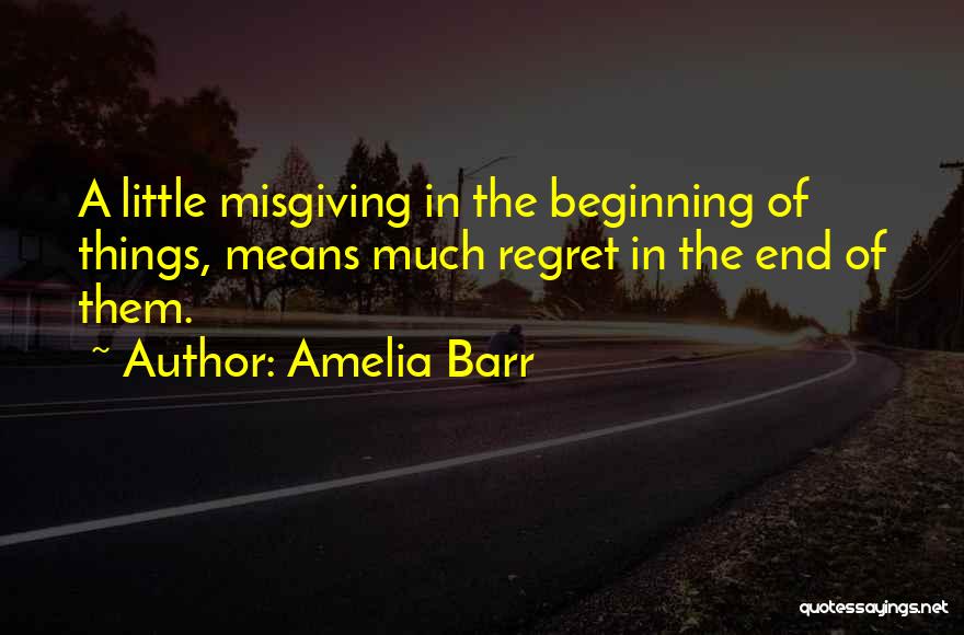 Amelia Barr Quotes: A Little Misgiving In The Beginning Of Things, Means Much Regret In The End Of Them.