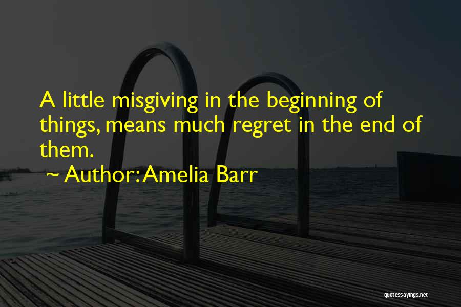 Amelia Barr Quotes: A Little Misgiving In The Beginning Of Things, Means Much Regret In The End Of Them.