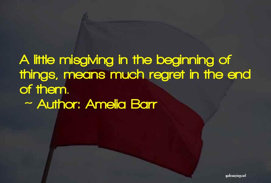 Amelia Barr Quotes: A Little Misgiving In The Beginning Of Things, Means Much Regret In The End Of Them.