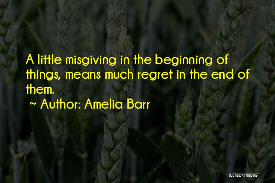 Amelia Barr Quotes: A Little Misgiving In The Beginning Of Things, Means Much Regret In The End Of Them.