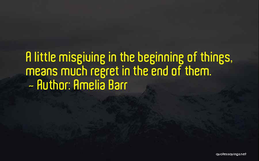 Amelia Barr Quotes: A Little Misgiving In The Beginning Of Things, Means Much Regret In The End Of Them.