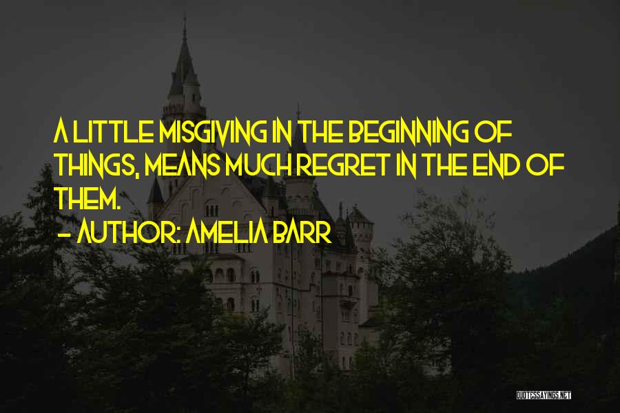 Amelia Barr Quotes: A Little Misgiving In The Beginning Of Things, Means Much Regret In The End Of Them.