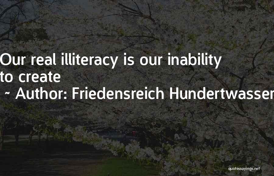 Friedensreich Hundertwasser Quotes: Our Real Illiteracy Is Our Inability To Create