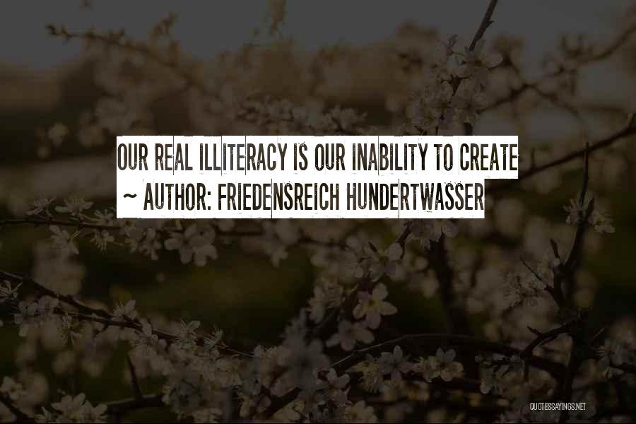 Friedensreich Hundertwasser Quotes: Our Real Illiteracy Is Our Inability To Create