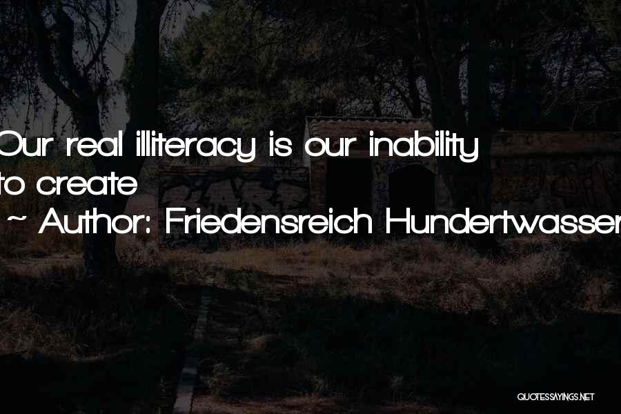 Friedensreich Hundertwasser Quotes: Our Real Illiteracy Is Our Inability To Create