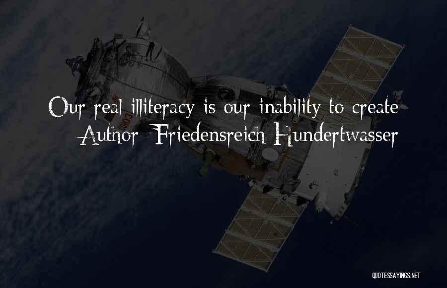 Friedensreich Hundertwasser Quotes: Our Real Illiteracy Is Our Inability To Create