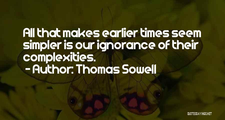 Thomas Sowell Quotes: All That Makes Earlier Times Seem Simpler Is Our Ignorance Of Their Complexities.