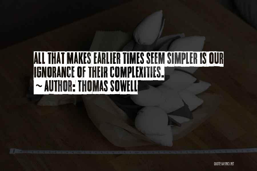 Thomas Sowell Quotes: All That Makes Earlier Times Seem Simpler Is Our Ignorance Of Their Complexities.