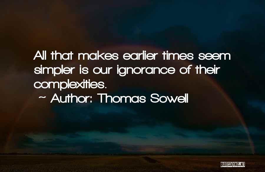 Thomas Sowell Quotes: All That Makes Earlier Times Seem Simpler Is Our Ignorance Of Their Complexities.