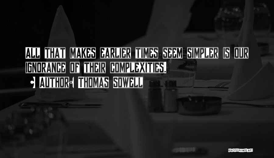 Thomas Sowell Quotes: All That Makes Earlier Times Seem Simpler Is Our Ignorance Of Their Complexities.