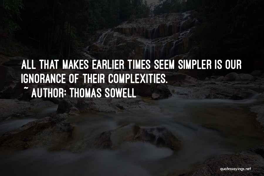 Thomas Sowell Quotes: All That Makes Earlier Times Seem Simpler Is Our Ignorance Of Their Complexities.