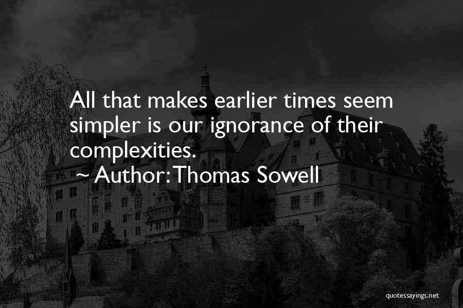 Thomas Sowell Quotes: All That Makes Earlier Times Seem Simpler Is Our Ignorance Of Their Complexities.
