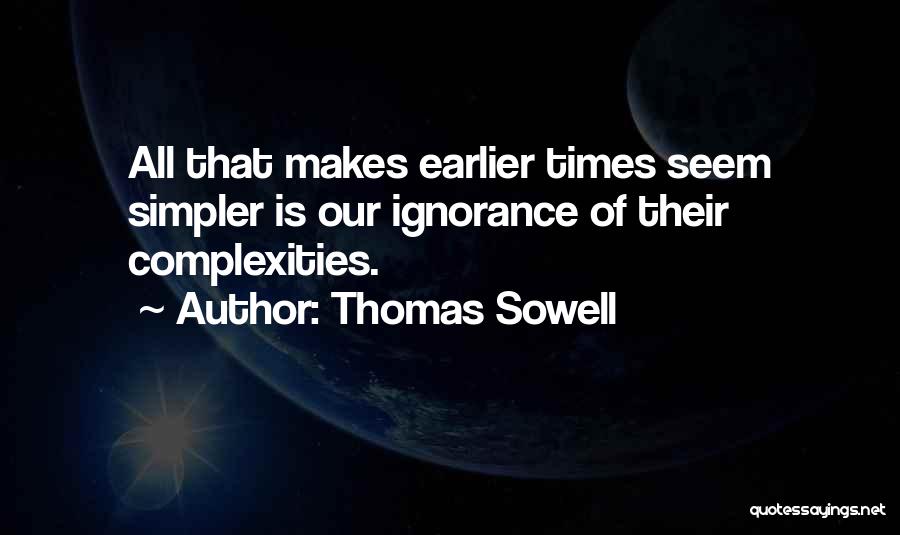 Thomas Sowell Quotes: All That Makes Earlier Times Seem Simpler Is Our Ignorance Of Their Complexities.