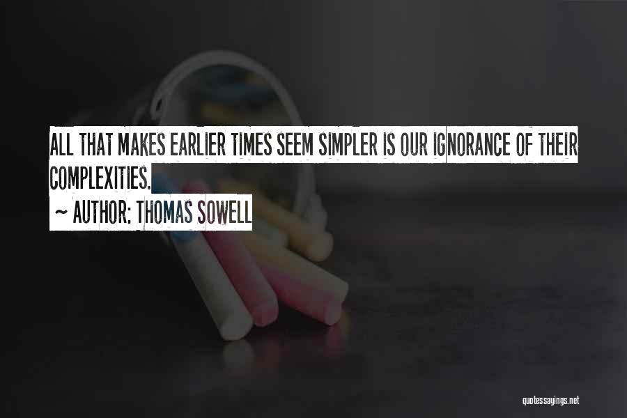 Thomas Sowell Quotes: All That Makes Earlier Times Seem Simpler Is Our Ignorance Of Their Complexities.