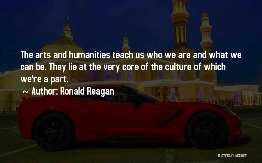 Ronald Reagan Quotes: The Arts And Humanities Teach Us Who We Are And What We Can Be. They Lie At The Very Core
