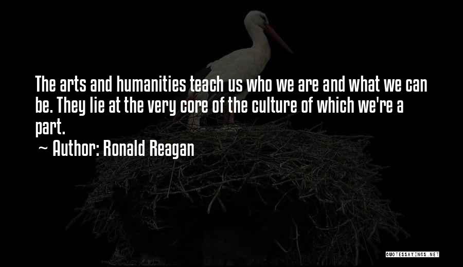 Ronald Reagan Quotes: The Arts And Humanities Teach Us Who We Are And What We Can Be. They Lie At The Very Core