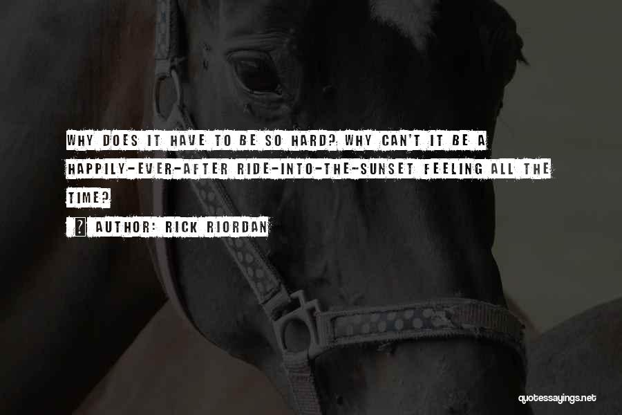 Rick Riordan Quotes: Why Does It Have To Be So Hard? Why Can't It Be A Happily-ever-after Ride-into-the-sunset Feeling All The Time?