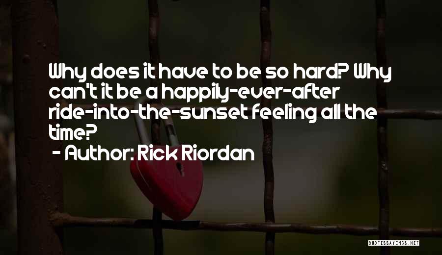 Rick Riordan Quotes: Why Does It Have To Be So Hard? Why Can't It Be A Happily-ever-after Ride-into-the-sunset Feeling All The Time?