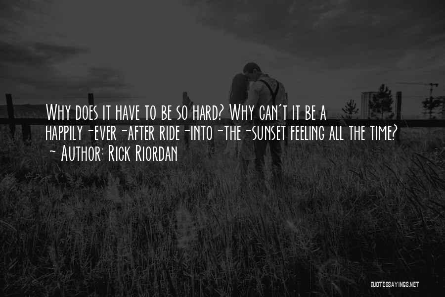 Rick Riordan Quotes: Why Does It Have To Be So Hard? Why Can't It Be A Happily-ever-after Ride-into-the-sunset Feeling All The Time?